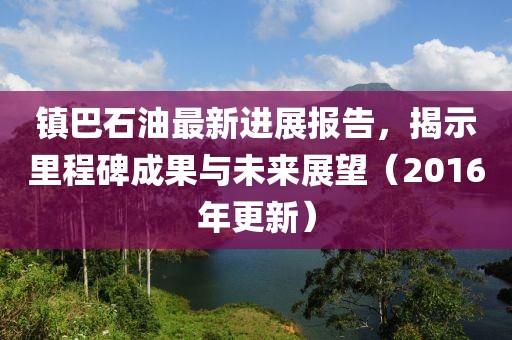鎮(zhèn)巴石油最新進(jìn)展報(bào)告，揭示里程碑成果與未來(lái)展望（2016年更新）