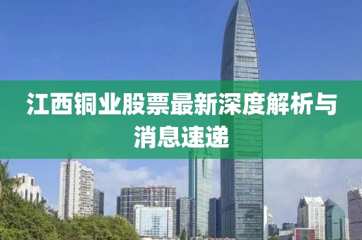 江西銅業(yè)股票最新深度解析與消息速遞