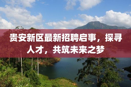 貴安新區(qū)最新招聘啟事，探尋人才，共筑未來之夢(mèng)