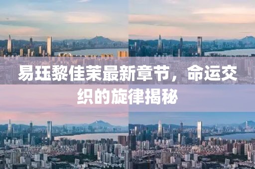 易玨黎佳茉最新章節(jié)，命運(yùn)交織的旋律揭秘