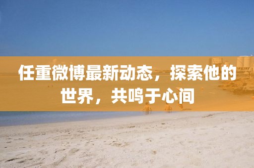 任重微博最新動態(tài)，探索他的世界，共鳴于心間