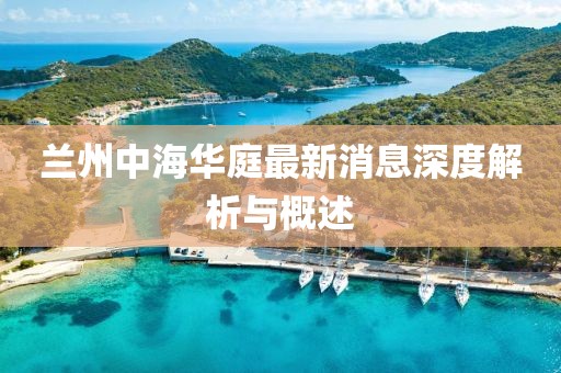 蘭州中海華庭最新消息深度解析與概述
