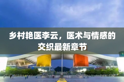 鄉(xiāng)村艷醫(yī)李云，醫(yī)術(shù)與情感的交織最新章節(jié)