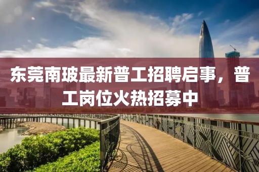 東莞南玻最新普工招聘啟事，普工崗位火熱招募中