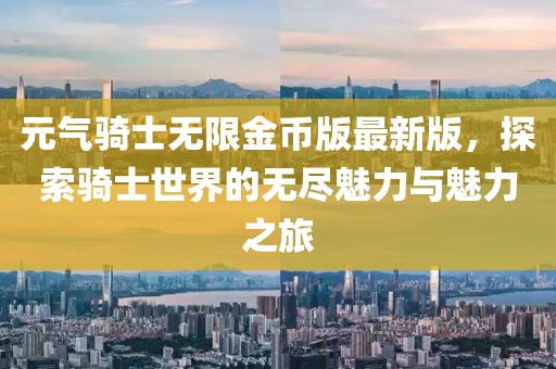 元氣騎士無限金幣版最新版，探索騎士世界的無盡魅力與魅力之旅