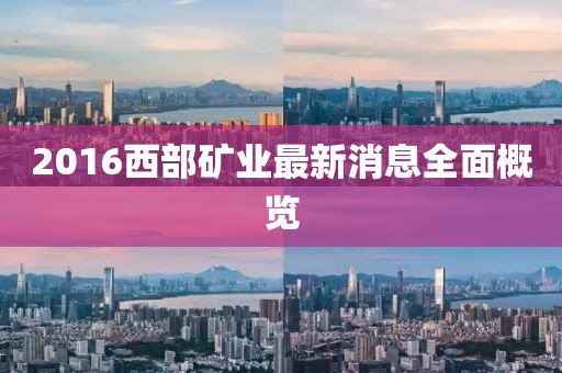 2016西部礦業(yè)最新消息全面概覽