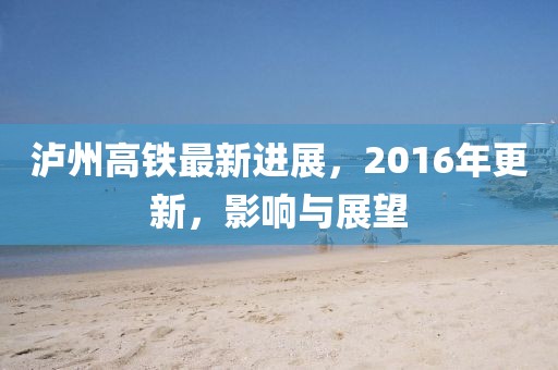 瀘州高鐵最新進(jìn)展，2016年更新，影響與展望