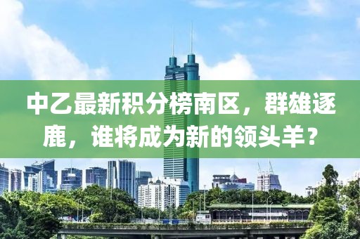 中乙最新積分榜南區(qū)，群雄逐鹿，誰將成為新的領頭羊？