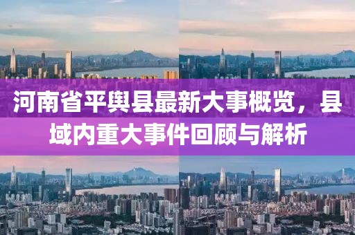 河南省平輿縣最新大事概覽，縣域內(nèi)重大事件回顧與解析