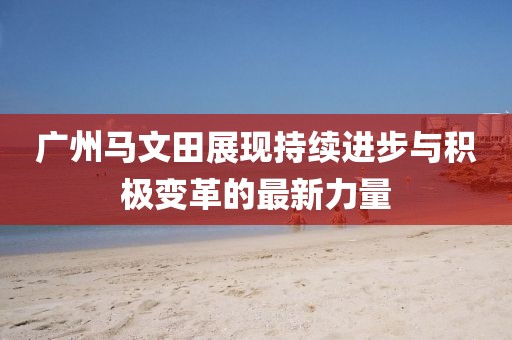 廣州馬文田展現(xiàn)持續(xù)進步與積極變革的最新力量